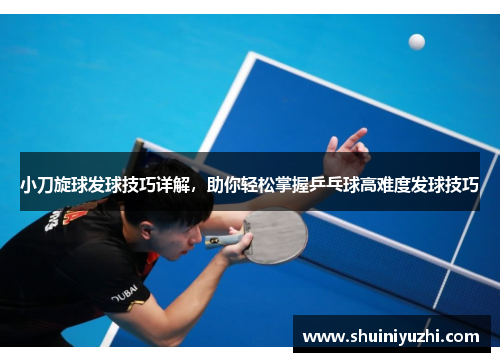 小刀旋球发球技巧详解，助你轻松掌握乒乓球高难度发球技巧