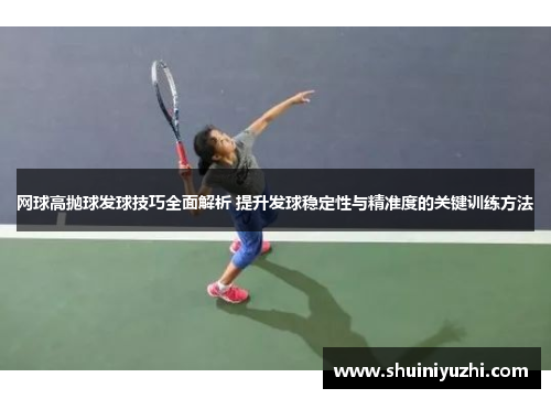 网球高抛球发球技巧全面解析 提升发球稳定性与精准度的关键训练方法