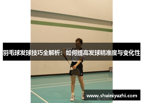 羽毛球发球技巧全解析：如何提高发球精准度与变化性