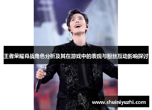 王者荣耀肖战角色分析及其在游戏中的表现与粉丝互动影响探讨