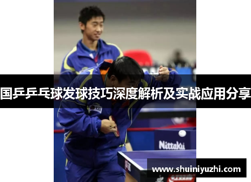 国乒乒乓球发球技巧深度解析及实战应用分享