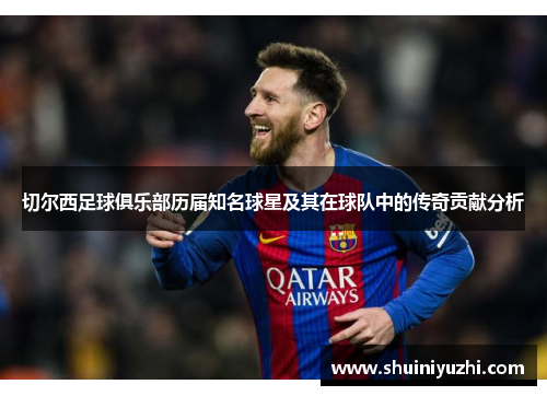 切尔西足球俱乐部历届知名球星及其在球队中的传奇贡献分析