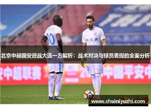 北京中赫国安迎战大连一方解析：战术对决与球员表现的全面分析