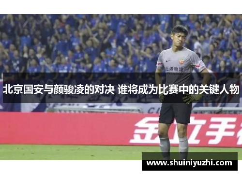 北京国安与颜骏凌的对决 谁将成为比赛中的关键人物
