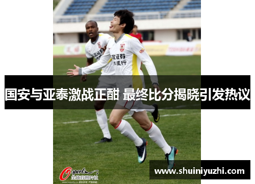 国安与亚泰激战正酣 最终比分揭晓引发热议