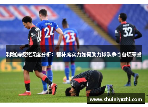 利物浦板凳深度分析：替补席实力如何助力球队争夺各项荣誉