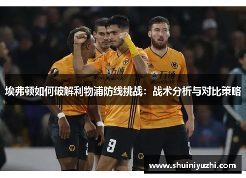 埃弗顿如何破解利物浦防线挑战：战术分析与对比策略