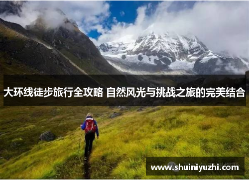 大环线徒步旅行全攻略 自然风光与挑战之旅的完美结合