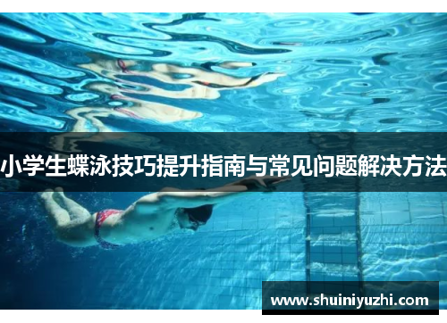 小学生蝶泳技巧提升指南与常见问题解决方法